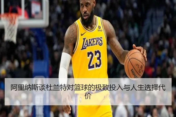 阿里纳斯谈杜兰特对篮球的极致投入与人生选择代价 | hth.conapp